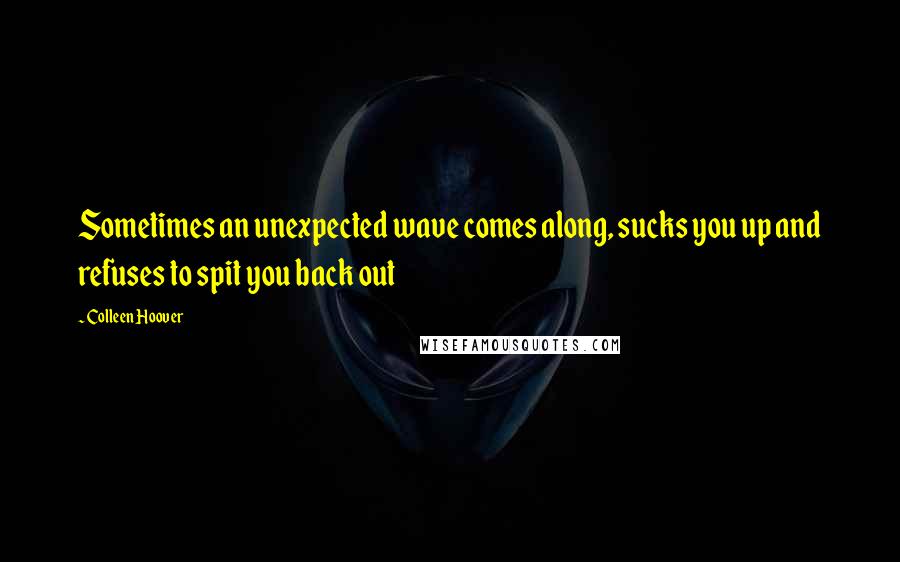 Colleen Hoover Quotes: Sometimes an unexpected wave comes along, sucks you up and refuses to spit you back out