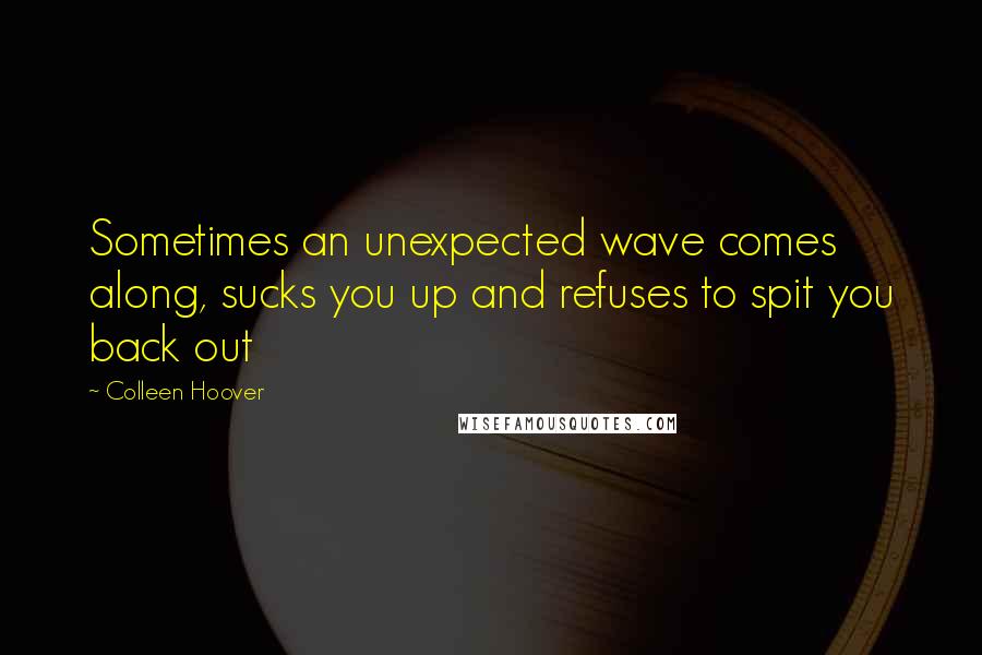 Colleen Hoover Quotes: Sometimes an unexpected wave comes along, sucks you up and refuses to spit you back out