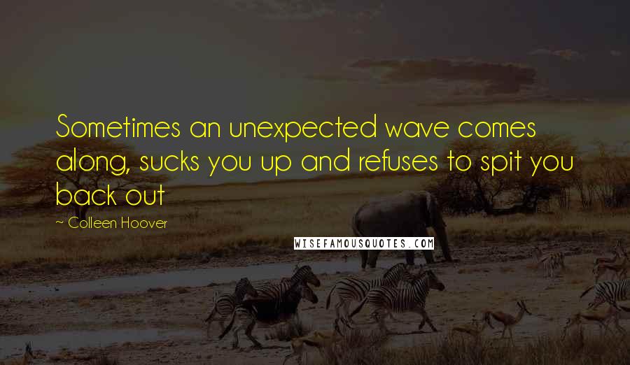 Colleen Hoover Quotes: Sometimes an unexpected wave comes along, sucks you up and refuses to spit you back out