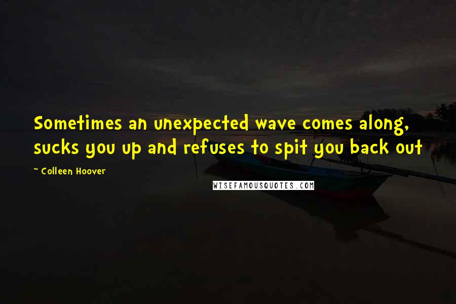 Colleen Hoover Quotes: Sometimes an unexpected wave comes along, sucks you up and refuses to spit you back out