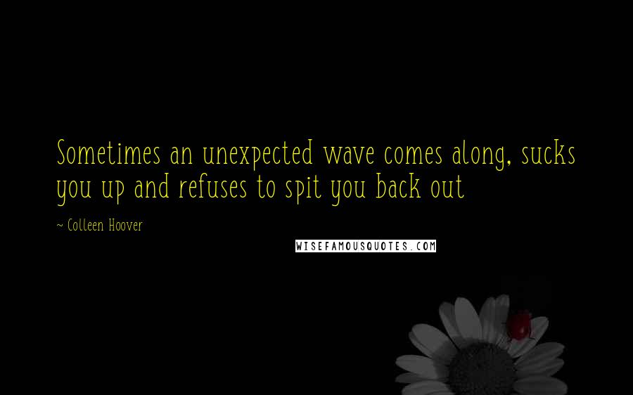 Colleen Hoover Quotes: Sometimes an unexpected wave comes along, sucks you up and refuses to spit you back out