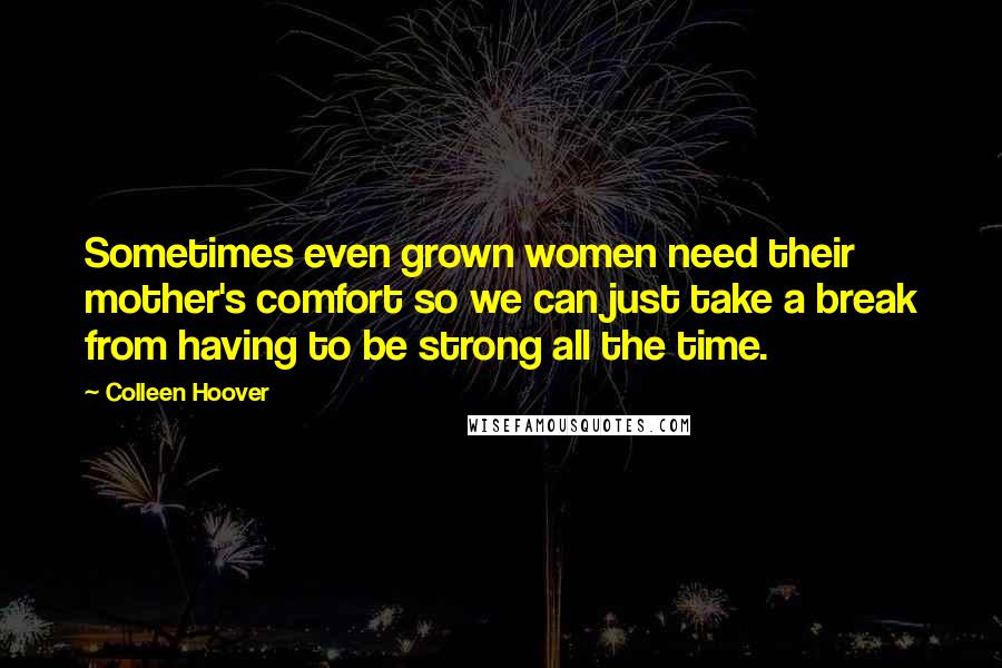 Colleen Hoover Quotes: Sometimes even grown women need their mother's comfort so we can just take a break from having to be strong all the time.