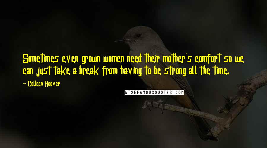 Colleen Hoover Quotes: Sometimes even grown women need their mother's comfort so we can just take a break from having to be strong all the time.