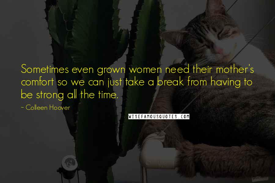 Colleen Hoover Quotes: Sometimes even grown women need their mother's comfort so we can just take a break from having to be strong all the time.