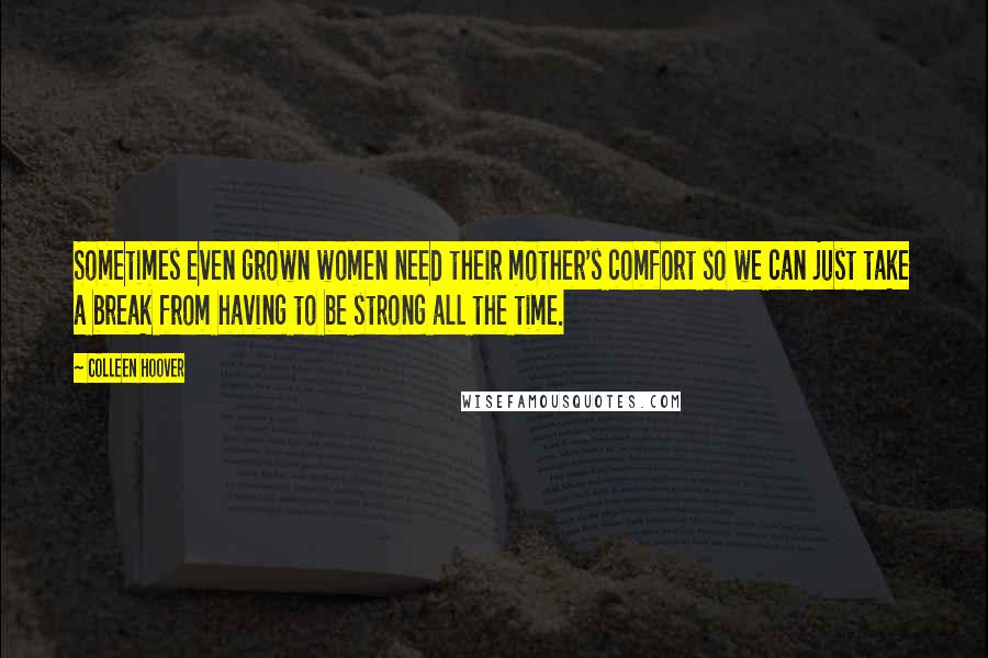 Colleen Hoover Quotes: Sometimes even grown women need their mother's comfort so we can just take a break from having to be strong all the time.