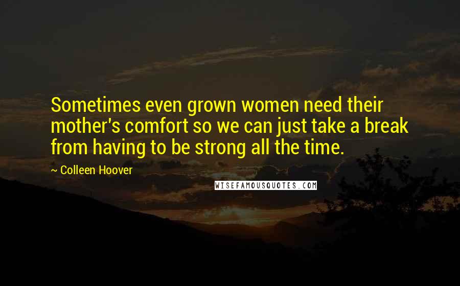 Colleen Hoover Quotes: Sometimes even grown women need their mother's comfort so we can just take a break from having to be strong all the time.