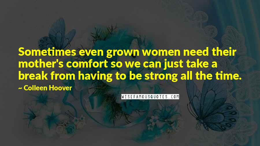 Colleen Hoover Quotes: Sometimes even grown women need their mother's comfort so we can just take a break from having to be strong all the time.