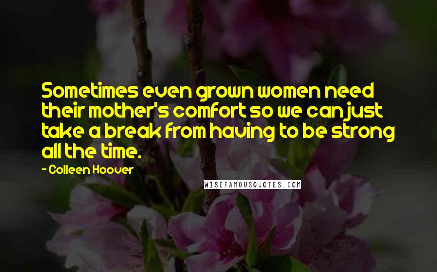 Colleen Hoover Quotes: Sometimes even grown women need their mother's comfort so we can just take a break from having to be strong all the time.