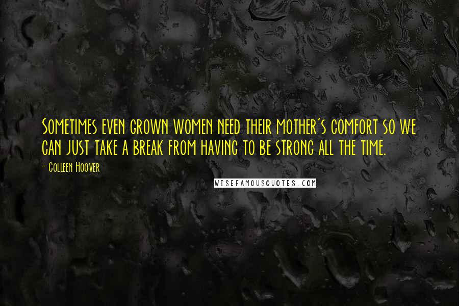 Colleen Hoover Quotes: Sometimes even grown women need their mother's comfort so we can just take a break from having to be strong all the time.