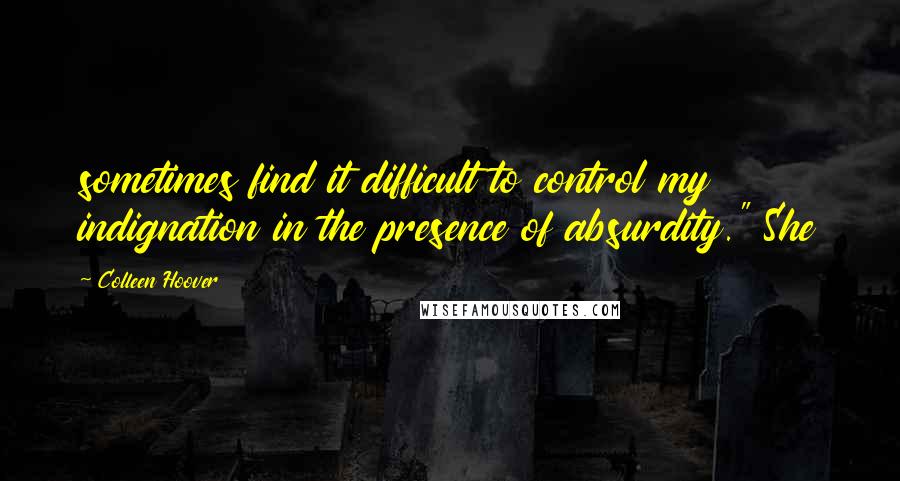 Colleen Hoover Quotes: sometimes find it difficult to control my indignation in the presence of absurdity." She