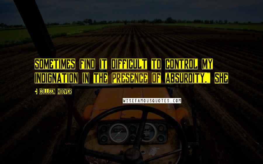 Colleen Hoover Quotes: sometimes find it difficult to control my indignation in the presence of absurdity." She