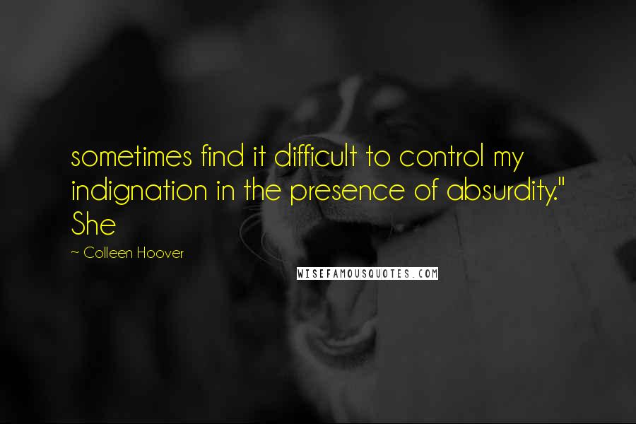 Colleen Hoover Quotes: sometimes find it difficult to control my indignation in the presence of absurdity." She