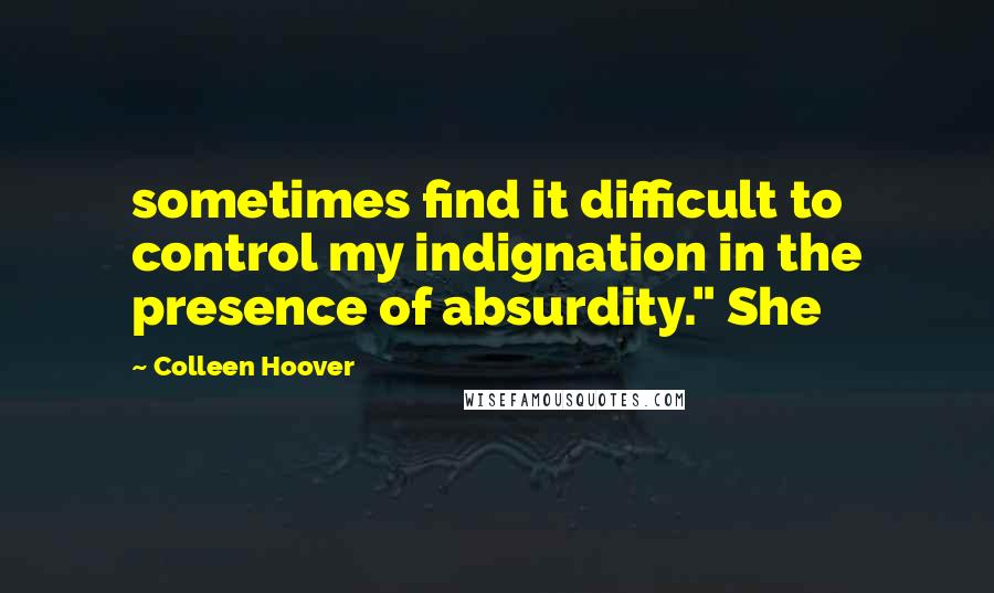 Colleen Hoover Quotes: sometimes find it difficult to control my indignation in the presence of absurdity." She