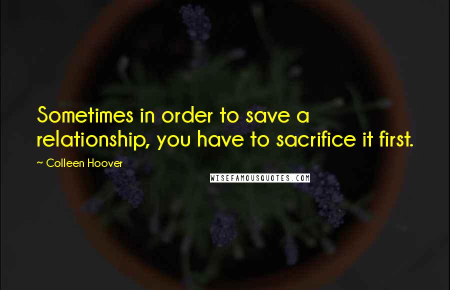 Colleen Hoover Quotes: Sometimes in order to save a relationship, you have to sacrifice it first.