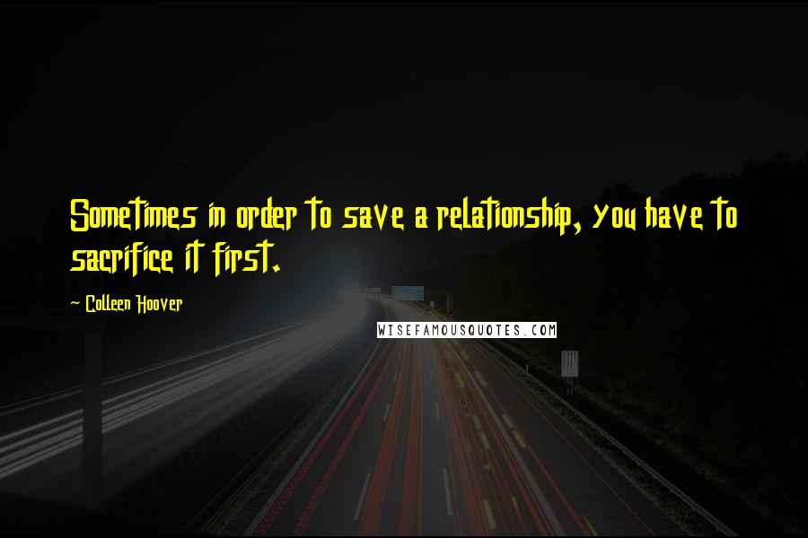 Colleen Hoover Quotes: Sometimes in order to save a relationship, you have to sacrifice it first.