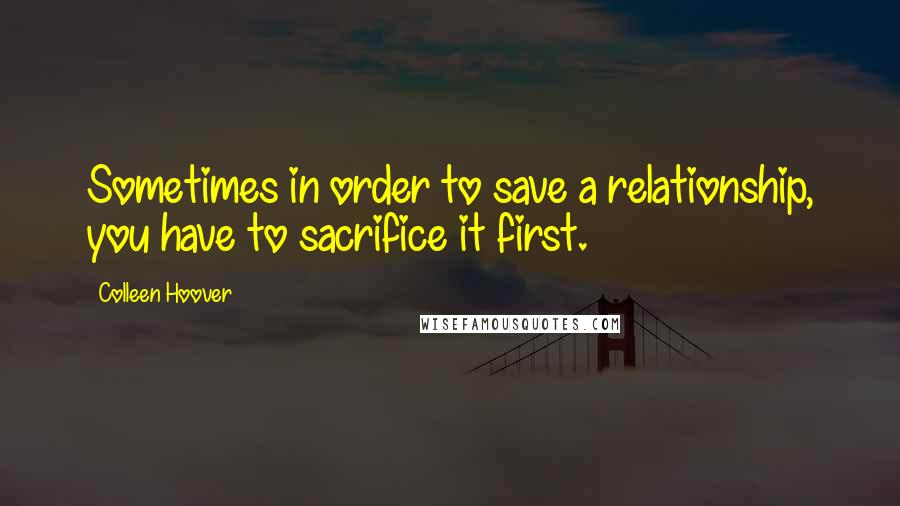 Colleen Hoover Quotes: Sometimes in order to save a relationship, you have to sacrifice it first.