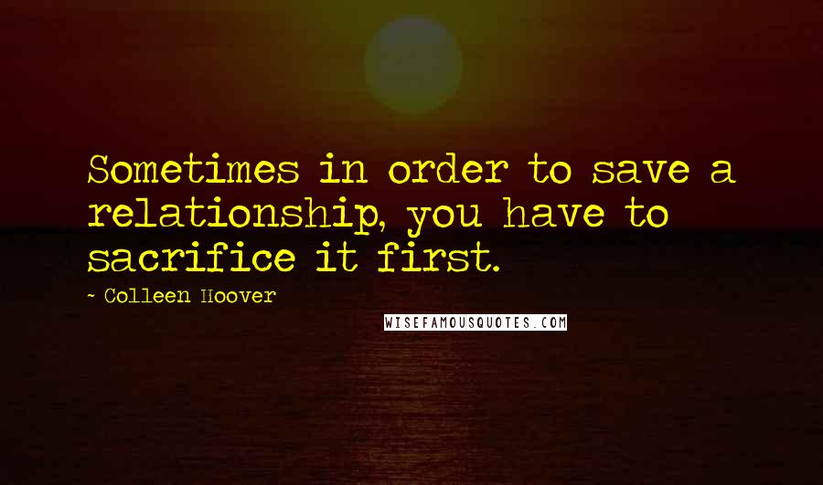 Colleen Hoover Quotes: Sometimes in order to save a relationship, you have to sacrifice it first.