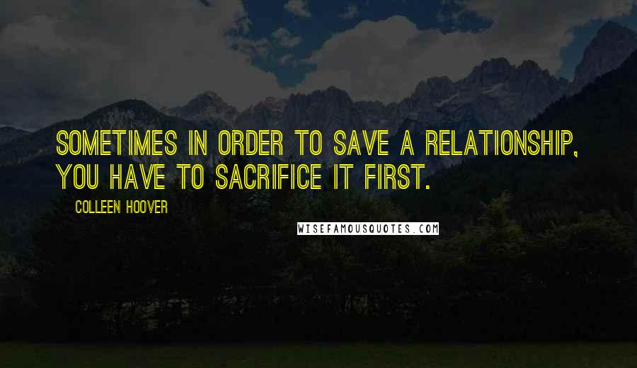 Colleen Hoover Quotes: Sometimes in order to save a relationship, you have to sacrifice it first.