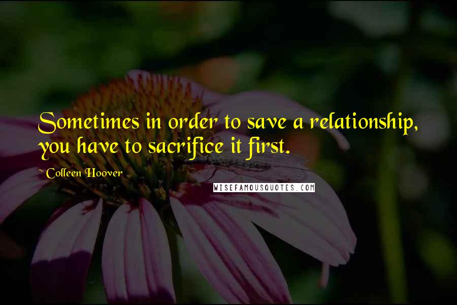 Colleen Hoover Quotes: Sometimes in order to save a relationship, you have to sacrifice it first.