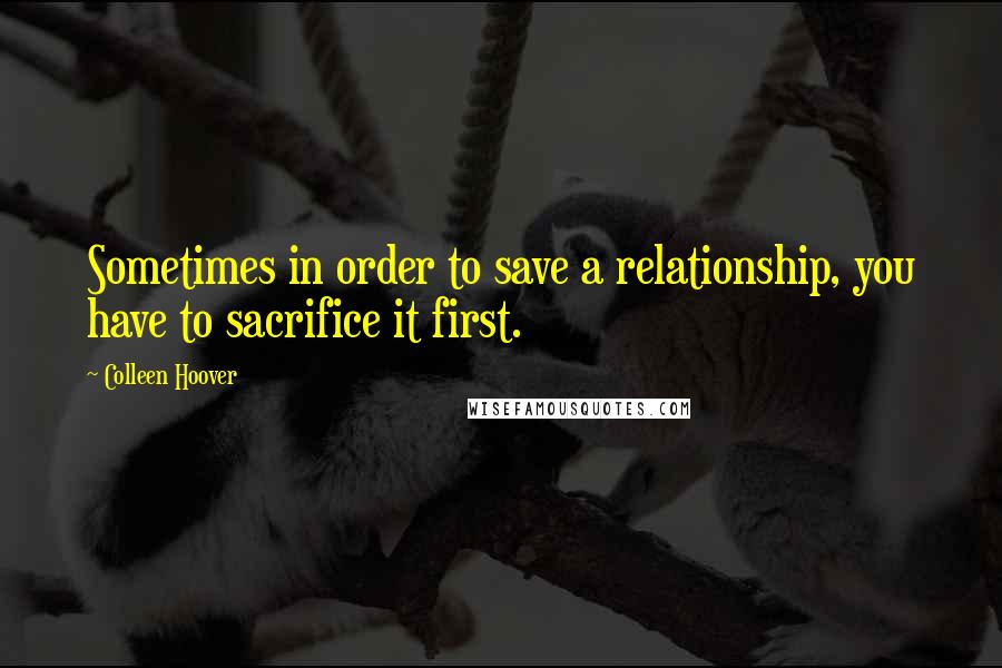 Colleen Hoover Quotes: Sometimes in order to save a relationship, you have to sacrifice it first.