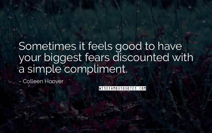 Colleen Hoover Quotes: Sometimes it feels good to have your biggest fears discounted with a simple compliment.