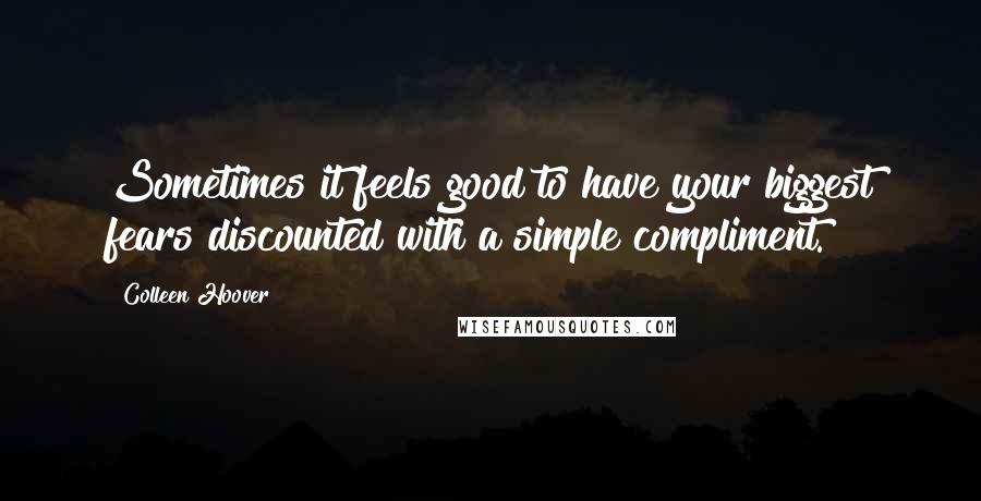 Colleen Hoover Quotes: Sometimes it feels good to have your biggest fears discounted with a simple compliment.