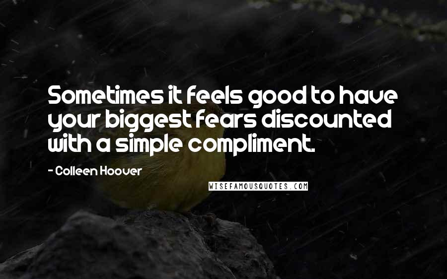 Colleen Hoover Quotes: Sometimes it feels good to have your biggest fears discounted with a simple compliment.