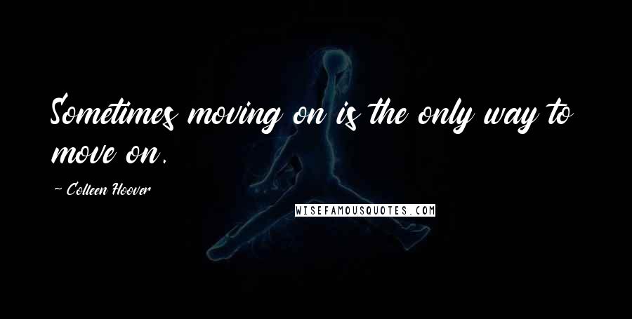 Colleen Hoover Quotes: Sometimes moving on is the only way to move on.