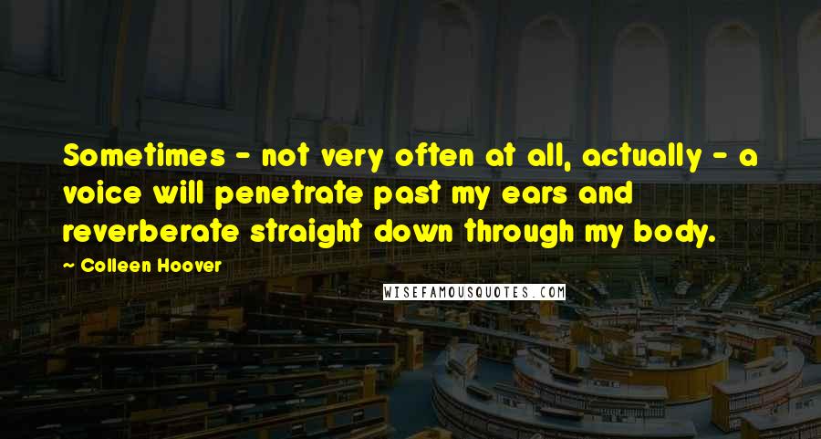 Colleen Hoover Quotes: Sometimes - not very often at all, actually - a voice will penetrate past my ears and reverberate straight down through my body.