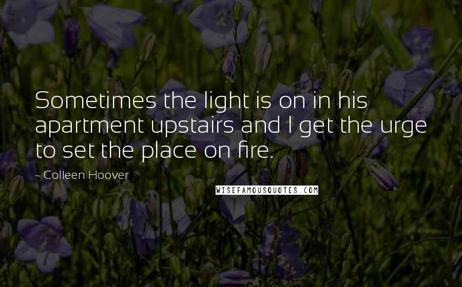 Colleen Hoover Quotes: Sometimes the light is on in his apartment upstairs and I get the urge to set the place on fire.