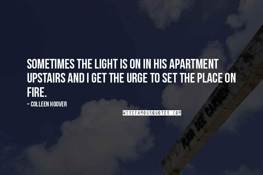 Colleen Hoover Quotes: Sometimes the light is on in his apartment upstairs and I get the urge to set the place on fire.