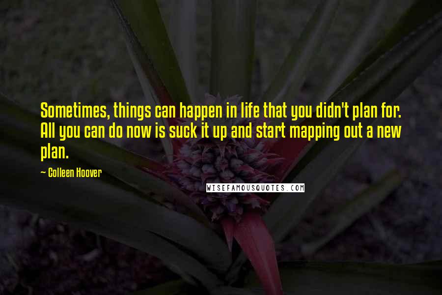 Colleen Hoover Quotes: Sometimes, things can happen in life that you didn't plan for. All you can do now is suck it up and start mapping out a new plan.