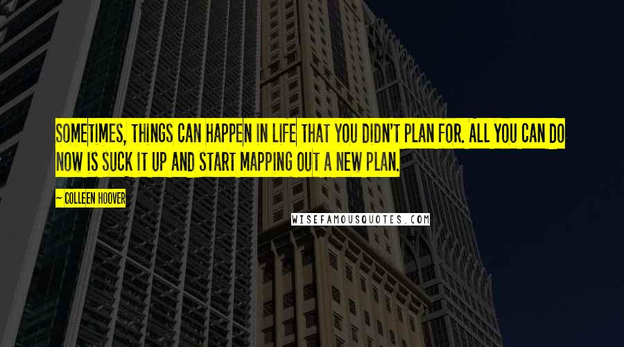 Colleen Hoover Quotes: Sometimes, things can happen in life that you didn't plan for. All you can do now is suck it up and start mapping out a new plan.