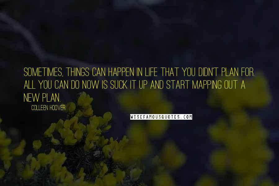 Colleen Hoover Quotes: Sometimes, things can happen in life that you didn't plan for. All you can do now is suck it up and start mapping out a new plan.