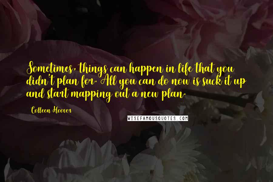 Colleen Hoover Quotes: Sometimes, things can happen in life that you didn't plan for. All you can do now is suck it up and start mapping out a new plan.