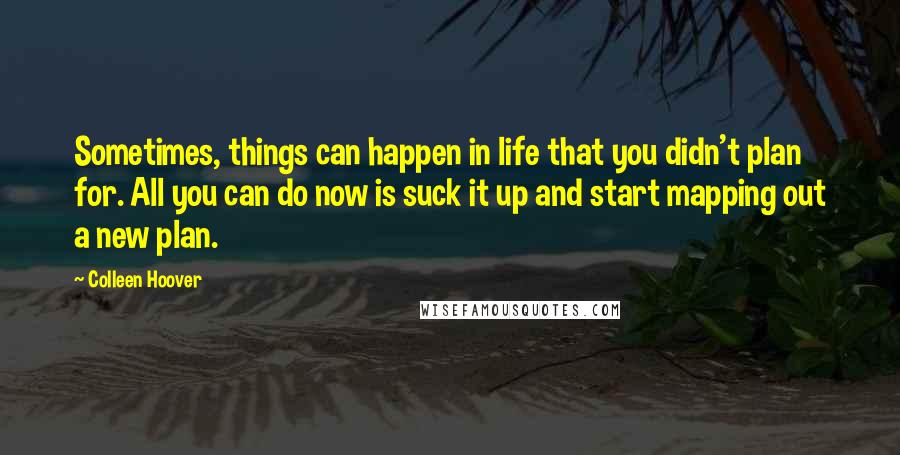 Colleen Hoover Quotes: Sometimes, things can happen in life that you didn't plan for. All you can do now is suck it up and start mapping out a new plan.