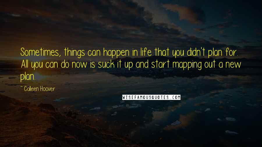 Colleen Hoover Quotes: Sometimes, things can happen in life that you didn't plan for. All you can do now is suck it up and start mapping out a new plan.