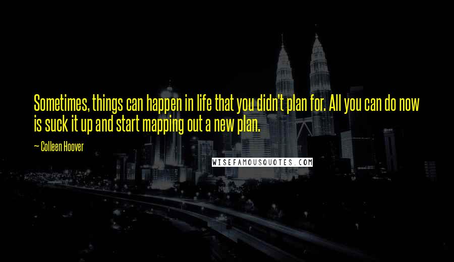 Colleen Hoover Quotes: Sometimes, things can happen in life that you didn't plan for. All you can do now is suck it up and start mapping out a new plan.