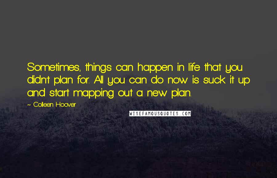 Colleen Hoover Quotes: Sometimes, things can happen in life that you didn't plan for. All you can do now is suck it up and start mapping out a new plan.