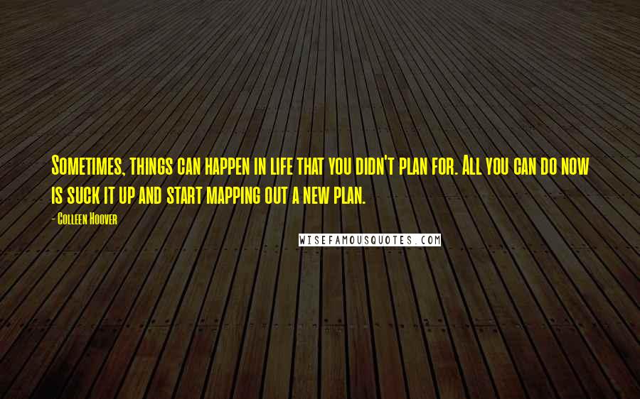Colleen Hoover Quotes: Sometimes, things can happen in life that you didn't plan for. All you can do now is suck it up and start mapping out a new plan.