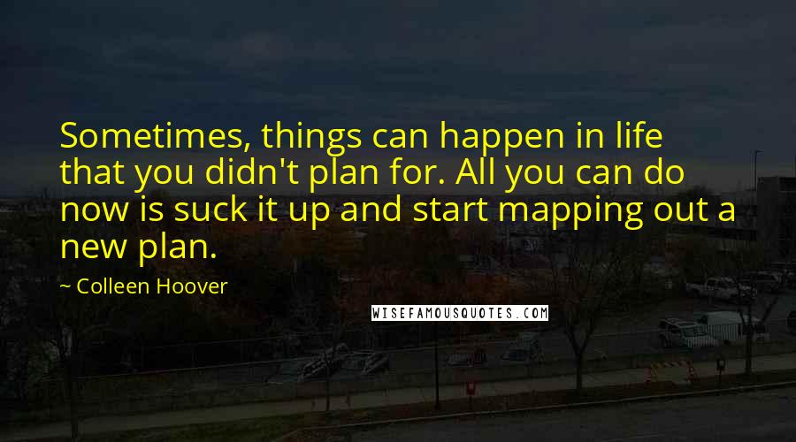 Colleen Hoover Quotes: Sometimes, things can happen in life that you didn't plan for. All you can do now is suck it up and start mapping out a new plan.