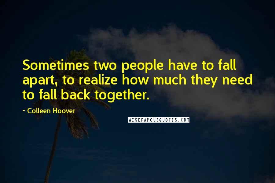 Colleen Hoover Quotes: Sometimes two people have to fall apart, to realize how much they need to fall back together.