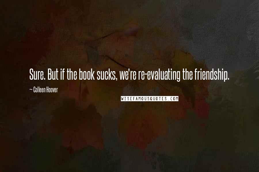 Colleen Hoover Quotes: Sure. But if the book sucks, we're re-evaluating the friendship.