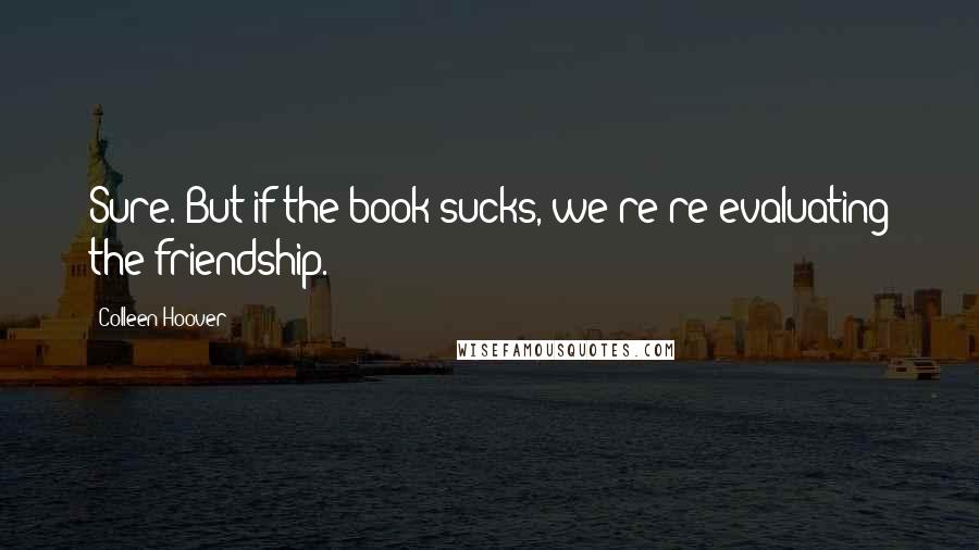 Colleen Hoover Quotes: Sure. But if the book sucks, we're re-evaluating the friendship.