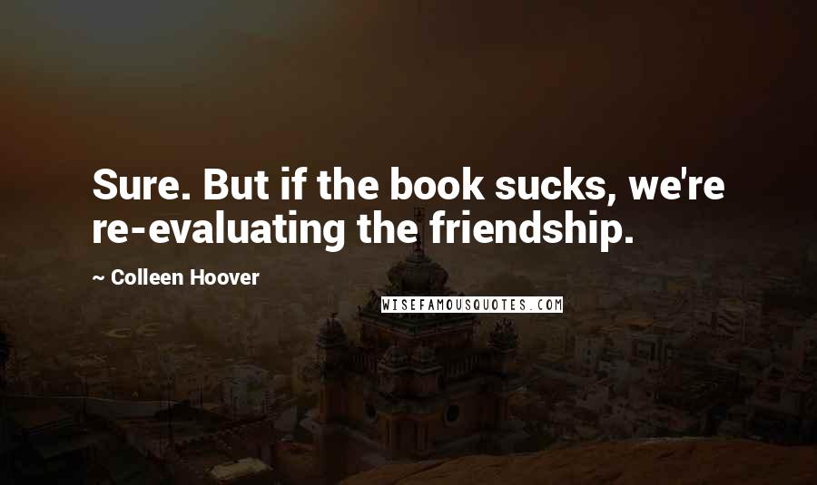 Colleen Hoover Quotes: Sure. But if the book sucks, we're re-evaluating the friendship.