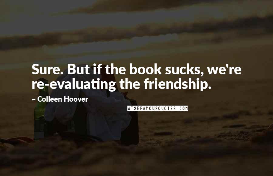 Colleen Hoover Quotes: Sure. But if the book sucks, we're re-evaluating the friendship.