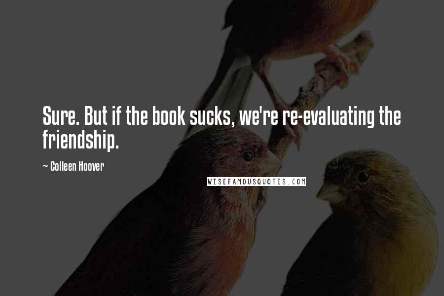 Colleen Hoover Quotes: Sure. But if the book sucks, we're re-evaluating the friendship.
