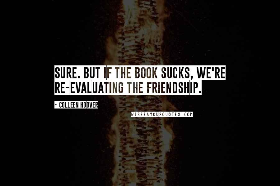 Colleen Hoover Quotes: Sure. But if the book sucks, we're re-evaluating the friendship.