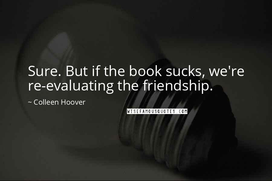 Colleen Hoover Quotes: Sure. But if the book sucks, we're re-evaluating the friendship.