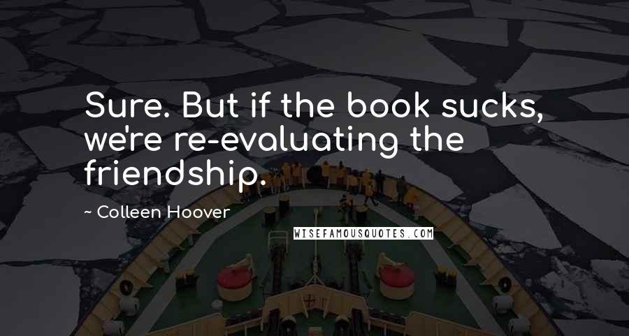 Colleen Hoover Quotes: Sure. But if the book sucks, we're re-evaluating the friendship.